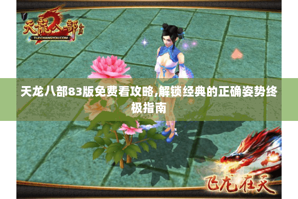 天龙八部83版免费看攻略,解锁经典的正确姿势终极指南 天龙八部83版免费看攻略,解锁经典的正确姿势终极指南