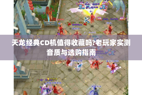 天龙经典CD机值得收藏吗?老玩家实测音质与选购指南 天龙经典CD机值得收藏吗?老玩家实测音质与选购指南