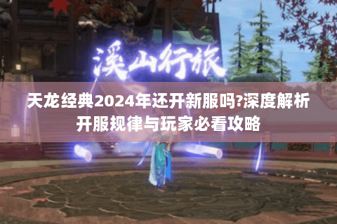 天龙经典2024年还开新服吗?深度解析开服规律与玩家必看攻略 天龙经典2024年还开新服吗?深度解析开服规律与玩家必看攻略