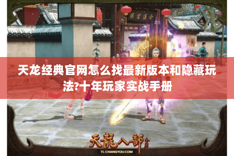 天龙经典官网怎么找最新版本和隐藏玩法?十年玩家实战手册 天龙经典官网怎么找最新版本和隐藏玩法?十年玩家实战手册
