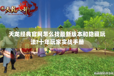 天龙经典官网怎么找最新版本和隐藏玩法?十年玩家实战手册 天龙经典官网怎么找最新版本和隐藏玩法?十年玩家实战手册