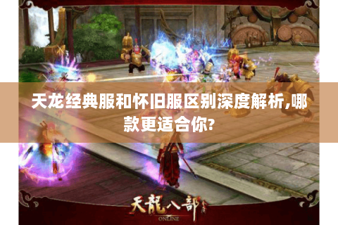 天龙经典服和怀旧服区别深度解析,哪款更适合你? 天龙经典服和怀旧服区别深度解析,哪款更适合你?