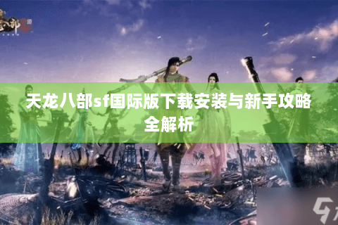 天龙八部sf国际版下载安装与新手攻略全解析 天龙八部sf国际版下载安装与新手攻略全解析