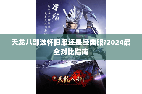 天龙八部选怀旧服还是经典服?2024最全对比指南 天龙八部选怀旧服还是经典服?2024最全对比指南