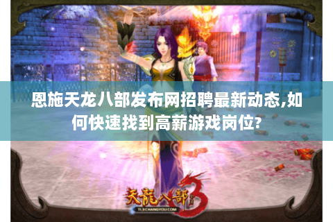 恩施天龙八部发布网招聘最新动态,如何快速找到高薪游戏岗位? 恩施天龙八部发布网招聘最新动态,如何快速找到高薪游戏岗位?