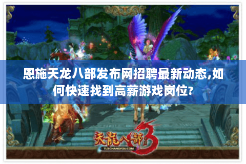 恩施天龙八部发布网招聘最新动态,如何快速找到高薪游戏岗位? 恩施天龙八部发布网招聘最新动态,如何快速找到高薪游戏岗位?