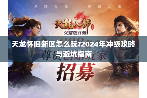 天龙怀旧新区怎么玩?2024年冲级攻略与避坑指南 天龙怀旧新区怎么玩?2024年冲级攻略与避坑指南