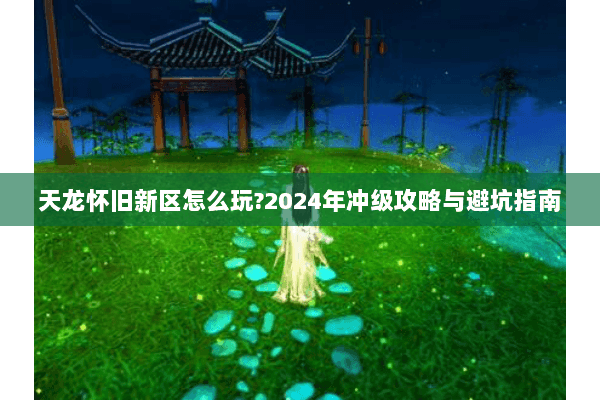 天龙怀旧新区怎么玩?2024年冲级攻略与避坑指南 天龙怀旧新区怎么玩?2024年冲级攻略与避坑指南