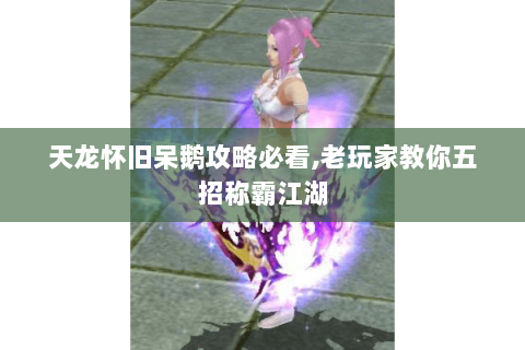 天龙怀旧呆鹅攻略必看,老玩家教你五招称霸江湖 天龙怀旧呆鹅攻略必看,老玩家教你五招称霸江湖