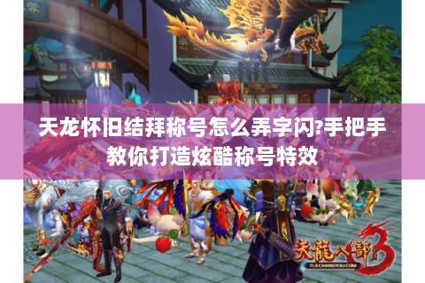 天龙怀旧结拜称号怎么弄字闪?手把手教你打造炫酷称号特效 天龙怀旧结拜称号怎么弄字闪?手把手教你打造炫酷称号特效