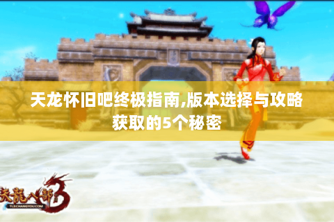 天龙怀旧吧终极指南,版本选择与攻略获取的5个秘密 天龙怀旧吧终极指南,版本选择与攻略获取的5个秘密