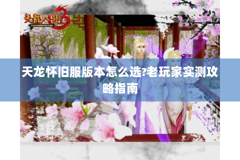 天龙怀旧服版本怎么选?老玩家实测攻略指南 天龙怀旧服版本怎么选?老玩家实测攻略指南