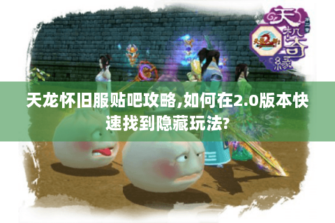 天龙怀旧服贴吧攻略,如何在2.0版本快速找到隐藏玩法? 天龙怀旧服贴吧攻略,如何在2.0版本快速找到隐藏玩法?
