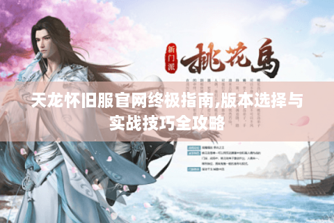 天龙怀旧服官网终极指南,版本选择与实战技巧全攻略