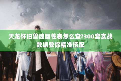 天龙怀旧兽魂属性表怎么查?300套实战数据教你精准搭配 天龙怀旧兽魂属性表怎么查?300套实战数据教你精准搭配