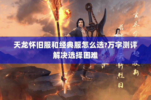 天龙怀旧服和经典服怎么选?万字测评解决选择困难 天龙怀旧服和经典服怎么选?万字测评解决选择困难