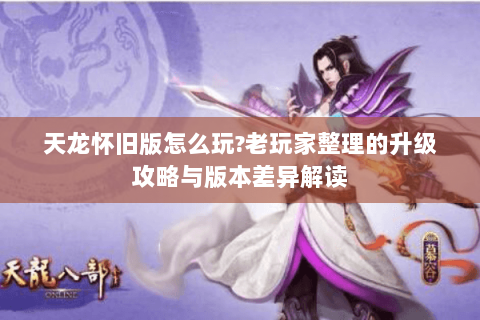 天龙怀旧版怎么玩?老玩家整理的升级攻略与版本差异解读 天龙怀旧版怎么玩?老玩家整理的升级攻略与版本差异解读