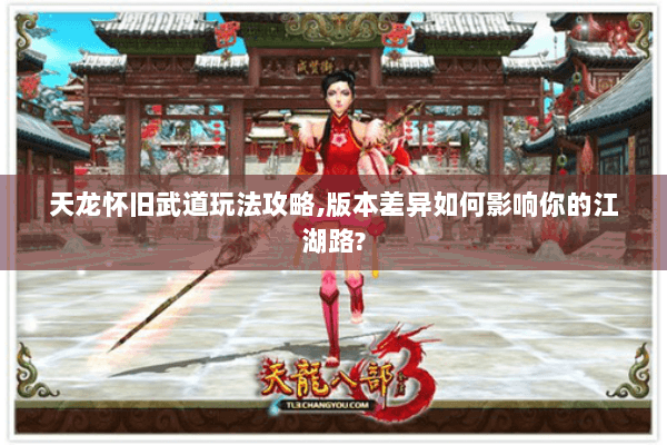 天龙怀旧武道玩法攻略,版本差异如何影响你的江湖路? 天龙怀旧武道玩法攻略,版本差异如何影响你的江湖路?