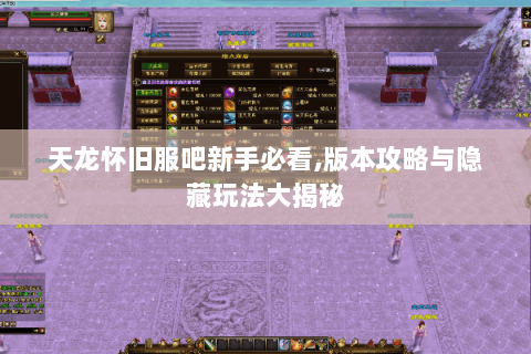 天龙怀旧服吧新手必看,版本攻略与隐藏玩法大揭秘 天龙怀旧服吧新手必看,版本攻略与隐藏玩法大揭秘