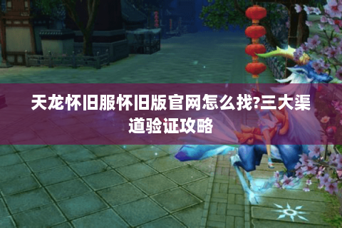 天龙怀旧服怀旧版官网怎么找?三大渠道验证攻略 天龙怀旧服怀旧版官网怎么找?三大渠道验证攻略