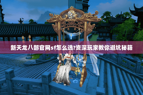新天龙八部官网sf怎么选?资深玩家教你避坑秘籍 新天龙八部官网sf怎么选?资深玩家教你避坑秘籍