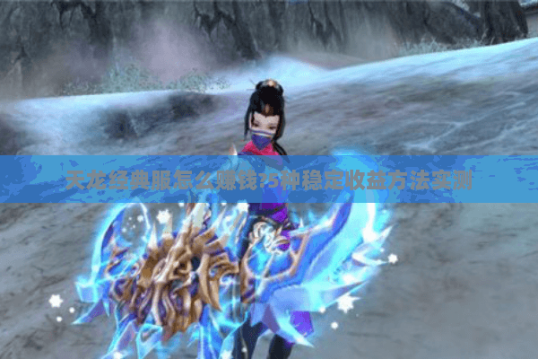 天龙经典服怎么赚钱?5种稳定收益方法实测 天龙经典服怎么赚钱?5种稳定收益方法实测