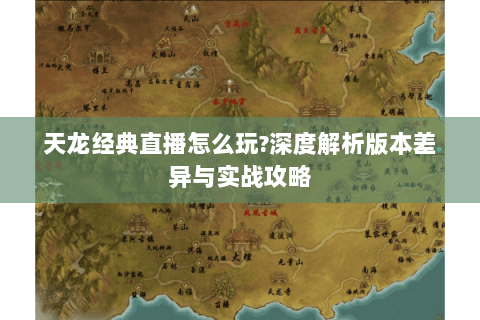 天龙经典直播怎么玩?深度解析版本差异与实战攻略