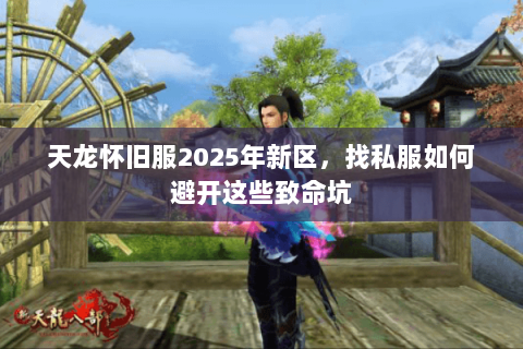 天龙怀旧服2025年新区,找私服如何避开这些致命坑 天龙怀旧服2025年新区,找私服如何避开这些致命坑