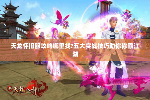 天龙怀旧服攻略哪里找?五大实战技巧助你称霸江湖 天龙怀旧服攻略哪里找?五大实战技巧助你称霸江湖