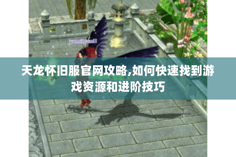 天龙怀旧服官网攻略,如何快速找到游戏资源和进阶技巧 天龙怀旧服官网攻略,如何快速找到游戏资源和进阶技巧