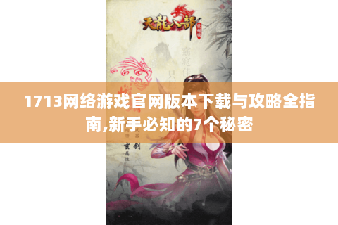 1713网络游戏官网版本下载与攻略全指南,新手必知的7个秘密 1713网络游戏官网版本下载与攻略全指南,新手必知的7个秘密