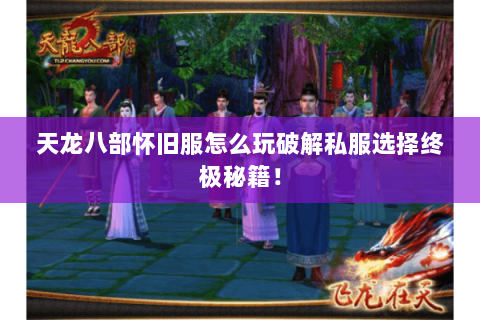 天龙八部怀旧服怎么玩破解私服选择终极秘籍! 天龙八部怀旧服怎么玩破解私服选择终极秘籍!