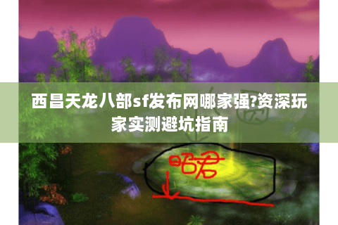 西昌天龙八部sf发布网哪家强?资深玩家实测避坑指南 西昌天龙八部sf发布网哪家强?资深玩家实测避坑指南