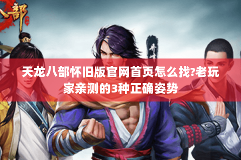 天龙八部怀旧版官网首页怎么找?老玩家亲测的3种正确姿势 天龙八部怀旧版官网首页怎么找?老玩家亲测的3种正确姿势