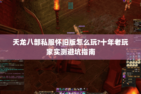 天龙八部私服怀旧版怎么玩?十年老玩家实测避坑指南 天龙八部私服怀旧版怎么玩?十年老玩家实测避坑指南