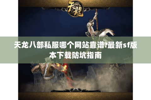 天龙八部私服哪个网站靠谱?最新sf版本下载防坑指南 天龙八部私服哪个网站靠谱?最新sf版本下载防坑指南