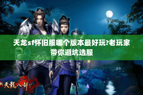 天龙sf怀旧服哪个版本最好玩?老玩家带你避坑选服 天龙sf怀旧服哪个版本最好玩?老玩家带你避坑选服