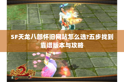 SF天龙八部怀旧网站怎么选?五步找到靠谱版本与攻略 SF天龙八部怀旧网站怎么选?五步找到靠谱版本与攻略