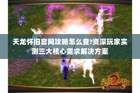 天龙怀旧官网攻略怎么查?资深玩家实测三大核心需求解决方案 天龙怀旧官网攻略怎么查?资深玩家实测三大核心需求解决方案