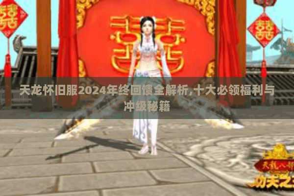 天龙怀旧服2024年终回馈全解析,十大必领福利与冲级秘籍 天龙怀旧服2024年终回馈全解析,十大必领福利与冲级秘籍