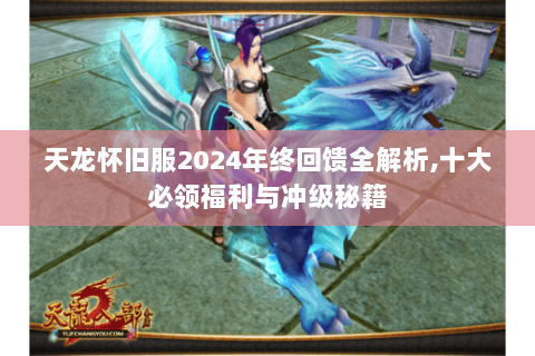 天龙怀旧服2024年终回馈全解析,十大必领福利与冲级秘籍 天龙怀旧服2024年终回馈全解析,十大必领福利与冲级秘籍