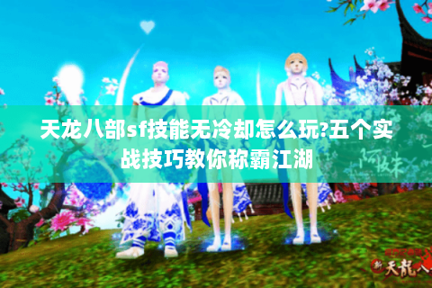 天龙八部sf技能无冷却怎么玩?五个实战技巧教你称霸江湖 天龙八部sf技能无冷却怎么玩?五个实战技巧教你称霸江湖