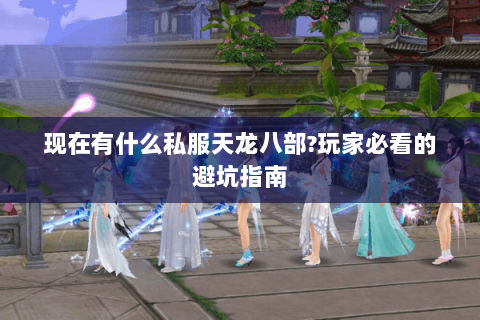 现在有什么私服天龙八部?玩家必看的避坑指南 现在有什么私服天龙八部?玩家必看的避坑指南