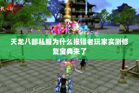 天龙八部私服为什么报错老玩家实测修复宝典来了 天龙八部私服为什么报错老玩家实测修复宝典来了
