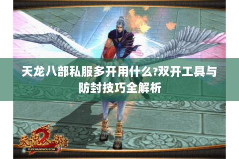 天龙八部私服多开用什么?双开工具与防封技巧全解析 天龙八部私服多开用什么?双开工具与防封技巧全解析