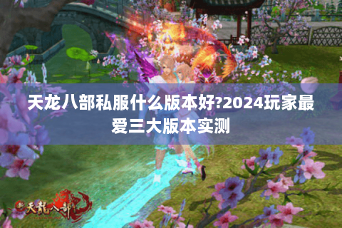 天龙八部私服什么版本好?2024玩家最爱三大版本实测 天龙八部私服什么版本好?2024玩家最爱三大版本实测