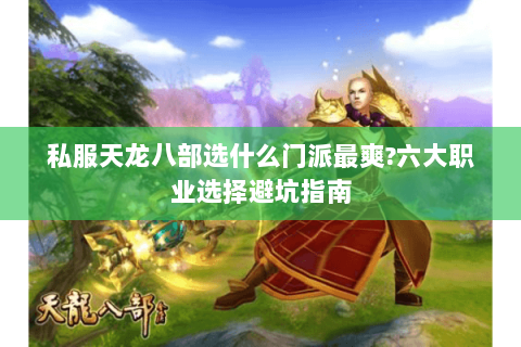 私服天龙八部选什么门派最爽?六大职业选择避坑指南 私服天龙八部选什么门派最爽?六大职业选择避坑指南