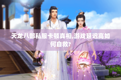 天龙八部私服卡顿真相,游戏延迟高如何自救? 天龙八部私服卡顿真相,游戏延迟高如何自救?