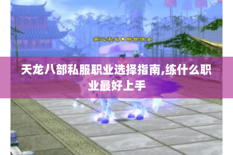 天龙八部私服职业选择指南,练什么职业最好上手 天龙八部私服职业选择指南,练什么职业最好上手