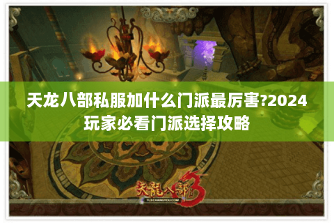 天龙八部私服加什么门派最厉害?2024玩家必看门派选择攻略 天龙八部私服加什么门派最厉害?2024玩家必看门派选择攻略